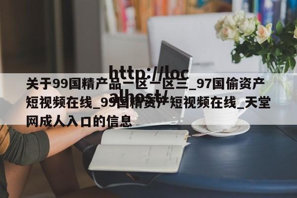 关于99国精产品一区一区三_97国偷资产短视频在线_99国精资产短视频在线_天堂网成人入口的信息